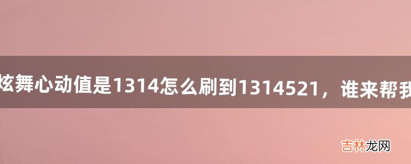 我的炫舞心动值是1314怎么刷到1314521，谁来帮我算算