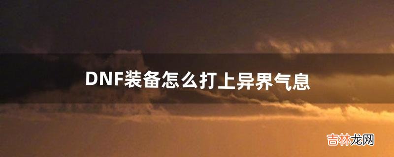 DNF装备怎么打上异界气息（dnf中有异界气息的装备怎么办)