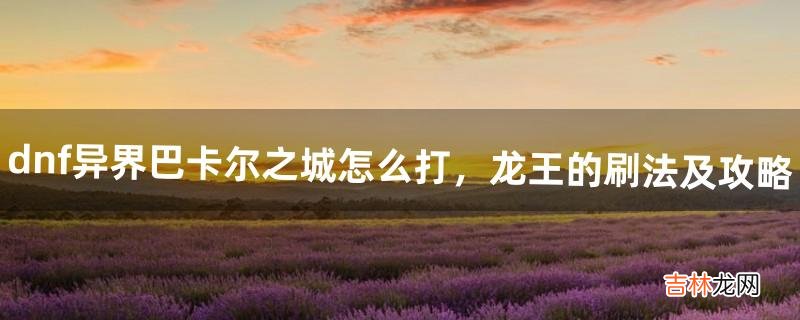 dnf异界巴卡尔之城怎么打，龙王的刷法及攻略