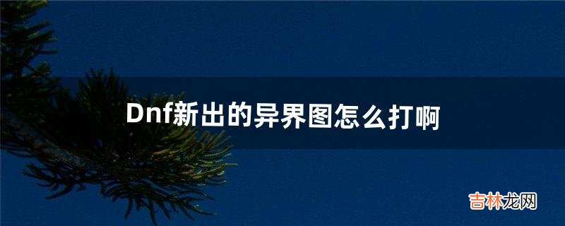 Dnf新出的异界图怎么打啊(dnf异界冲锋是干嘛的)