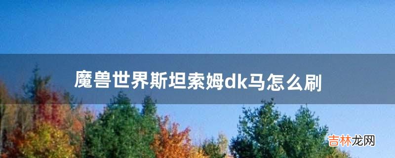 魔兽世界斯坦索姆dk马怎么刷（斯坦索姆dk区有多少怪)