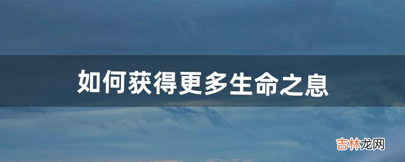 如何获得更多生命之息（dnf生命之息怎么快速获得)