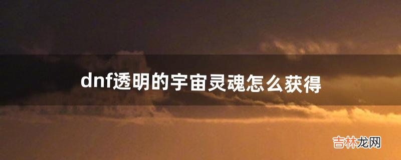 dnf透明的宇宙灵魂怎么获得（dnf透明的宇宙灵魂在哪)