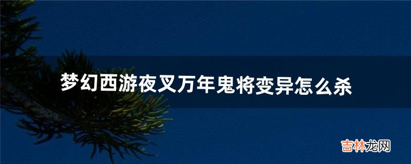 梦幻西游夜叉万年鬼将变异怎么杀（梦幻西游万年厉鬼夜叉攻略)