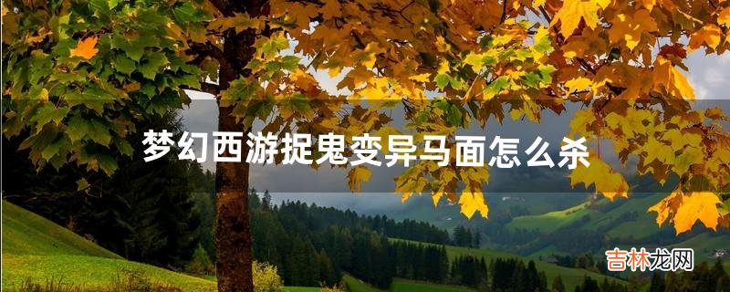 梦幻西游捉鬼变异马面怎么杀(梦幻西游变异强盗怎么杀)