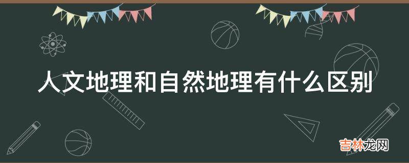 人文地理和自然地理有什么区别?