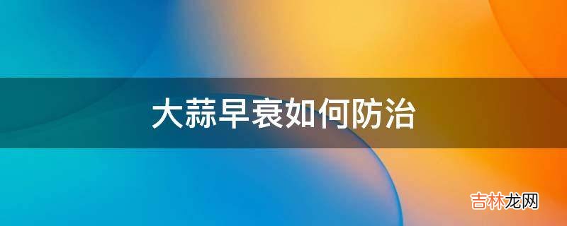 大蒜早衰如何防治?