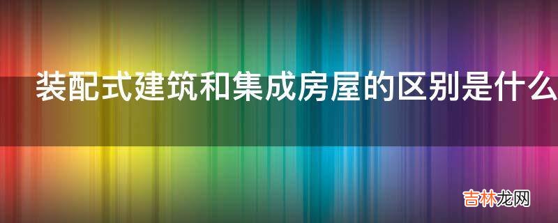 装配式建筑和集成房屋的区别是什么?