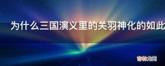 为什么三国演义里的关羽神化的如此严重而不是张飞和赵子龙?