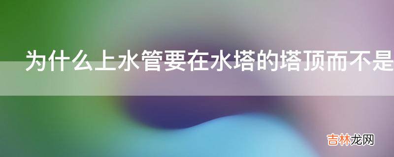 为什么上水管要在水塔的塔顶而不是与塔底的出水管共用一管?