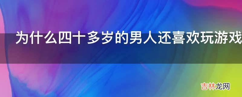 为什么四十多岁的男人还喜欢玩游戏呢?