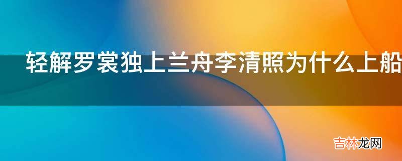 轻解罗裳独上兰舟李清照为什么上船上脱罗裳呢?