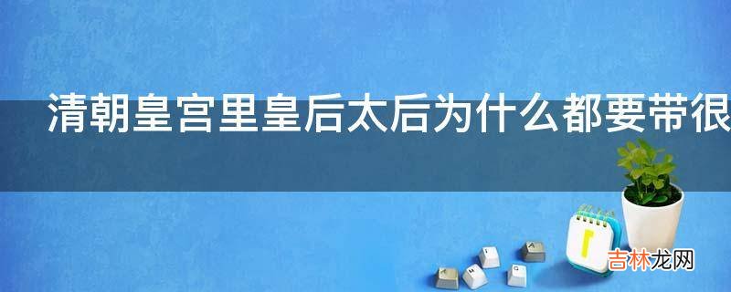 清朝皇宫里皇后太后为什么都要带很长的假指甲?