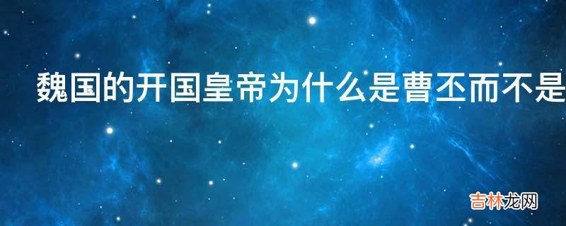 魏国的开国皇帝为什么是曹丕而不是曹操?