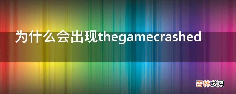 为什么会出现thegamecrashed?