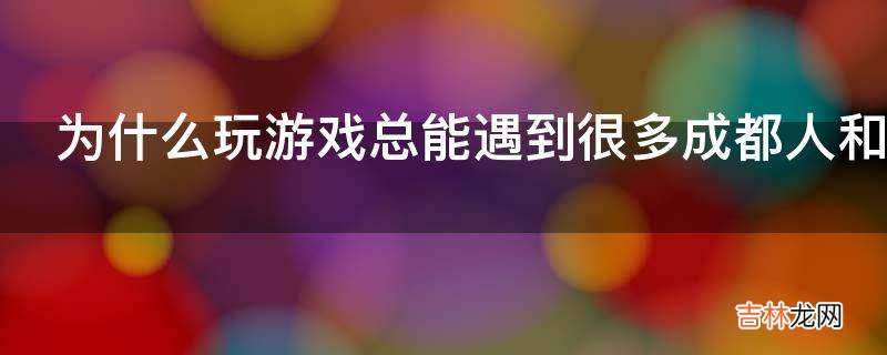 为什么玩游戏总能遇到很多成都人和重庆人?