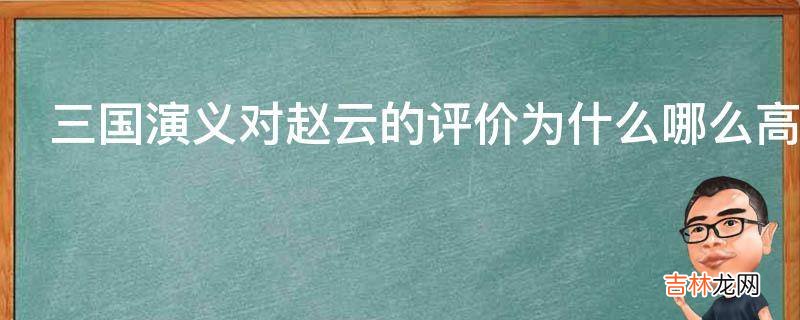 三国演义对赵云的评价为什么哪么高?