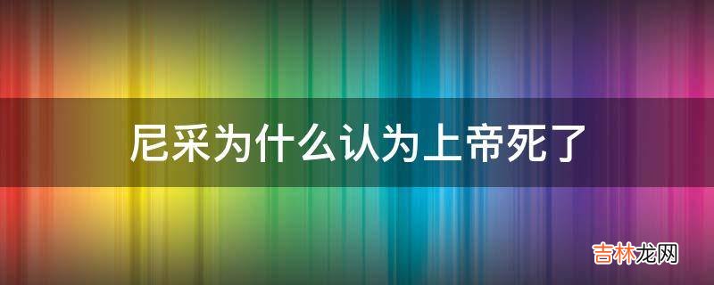 尼采为什么认为上帝死了?