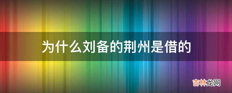 为什么刘备的荆州是借的?