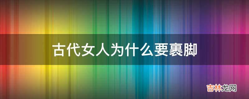 古代女人为什么要裹脚?