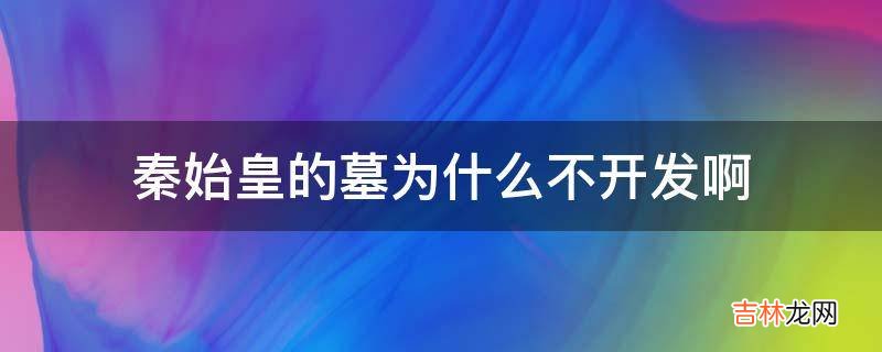 秦始皇的墓为什么不开发啊?