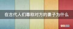 在古代人们尊称对方的妻子为什么?