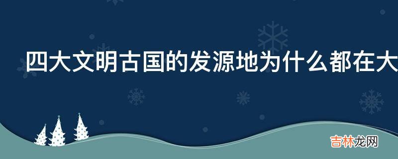四大文明古國的發源地爲什麽都在大河流域?
