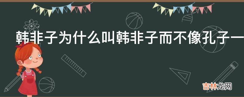 韩非子为什么叫韩非子而不像孔子一样叫韩子?