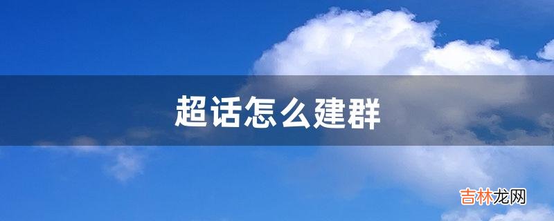 超话怎么建群(自己怎么建立一个群)