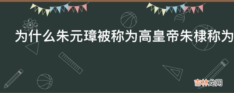 为什么朱元璋被称为高皇帝朱棣称为太宗文皇帝?