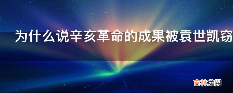 为什么说辛亥革命的成果被袁世凯窃取了?