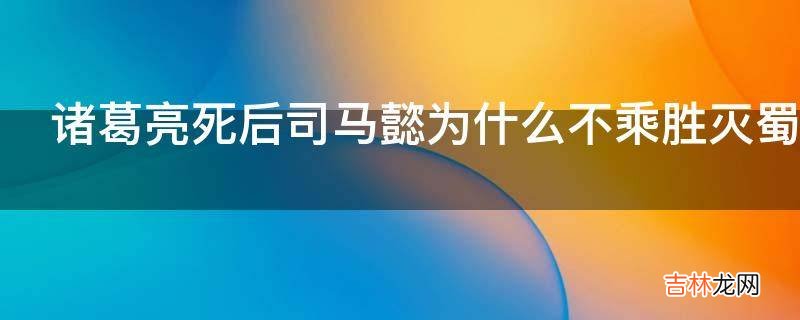 诸葛亮死后司马懿为什么不乘胜灭蜀?