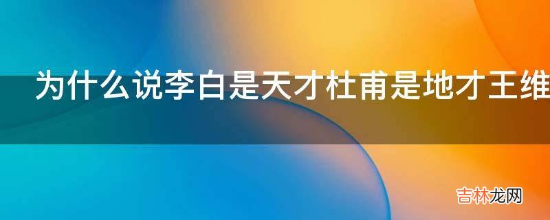 为什么说李白是天才杜甫是地才王维是人才?