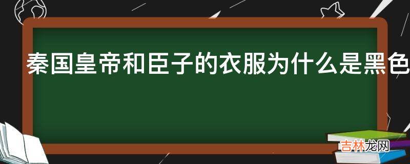 秦国皇帝和臣子的衣服为什么是黑色的?