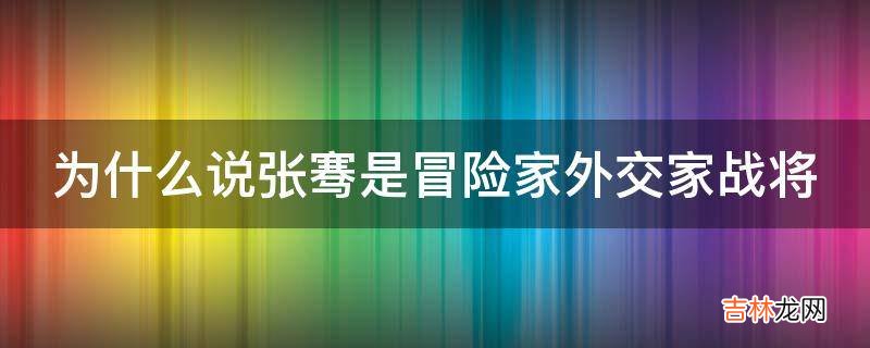 为什么说张骞是冒险家外交家战将?