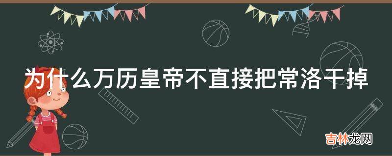 为什么万历皇帝不直接把常洛干掉?