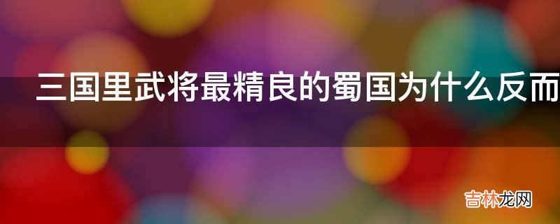 三国里武将最精良的蜀国为什么反而最弱?