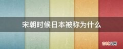 宋朝时候日本被称为什么?