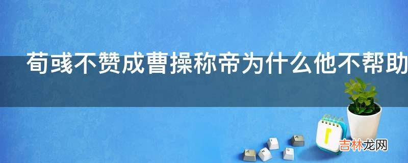 荀彧不赞成曹操称帝为什么他不帮助刘备?