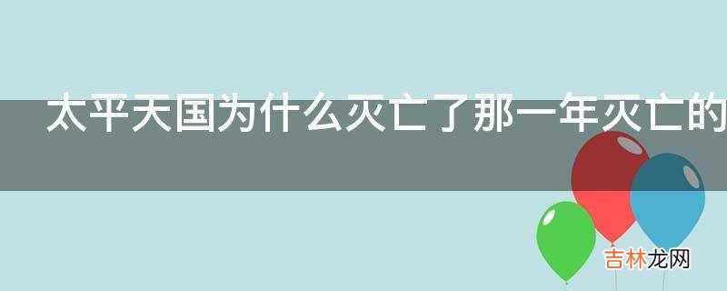 太平天国为什么灭亡了那一年灭亡的一共存在了多长时间?