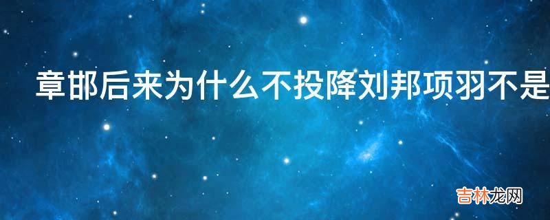 章邯后来为什么不投降刘邦项羽不是杀了20万秦人的吗?