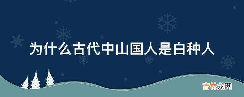 为什么古代中山国人是白种人?