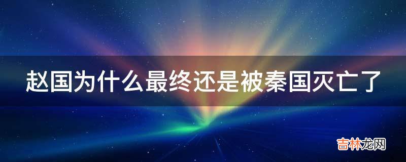 赵国为什么最终还是被秦国灭亡了?