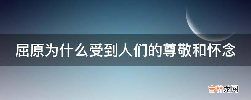 屈原为什么受到人们的尊敬和怀念?