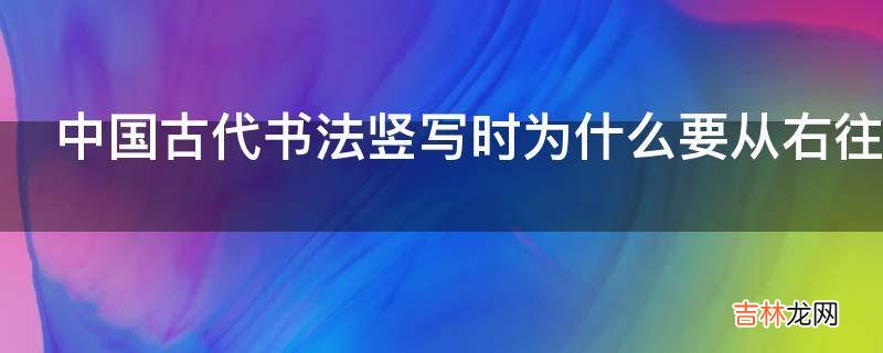 中国古代书法竖写时为什么要从右往左排?