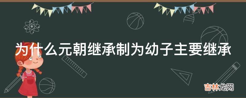 为什么元朝继承制为幼子主要继承?