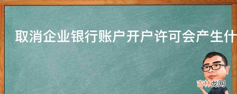 取消企业银行账户开户许可会产生什么影响?