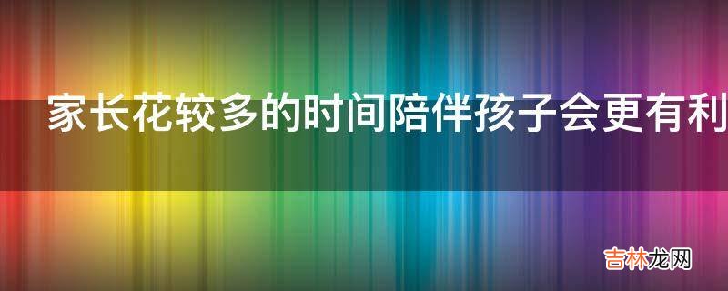 家长花较多的时间陪伴孩子会更有利于孩子成长吗?