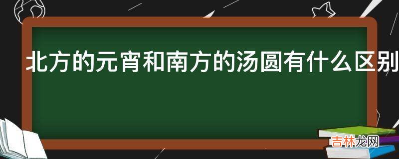 北方的元宵和南方的汤圆有什么区别哪种人不能吃汤圆元宵?