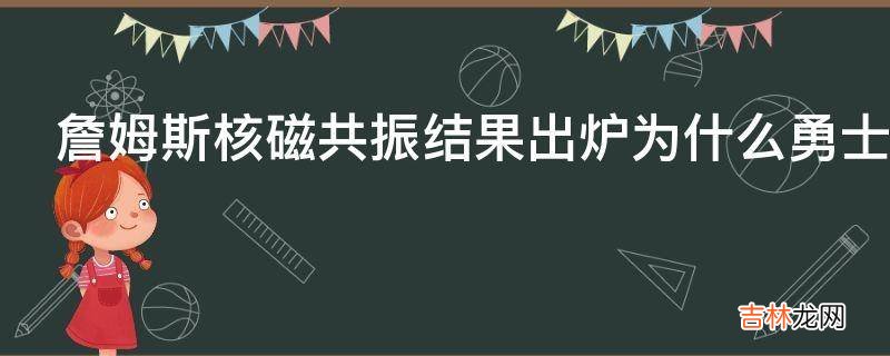 詹姆斯核磁共振结果出炉为什么勇士下滑得如此严重?